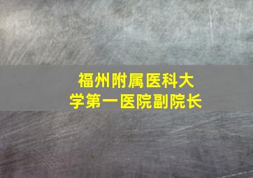 福州附属医科大学第一医院副院长