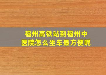 福州高铁站到福州中医院怎么坐车最方便呢