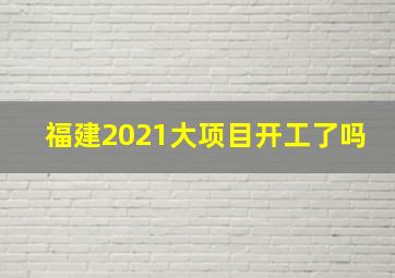 福建2021大项目开工了吗