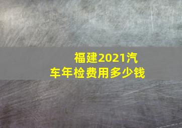 福建2021汽车年检费用多少钱