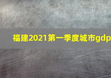 福建2021第一季度城市gdp