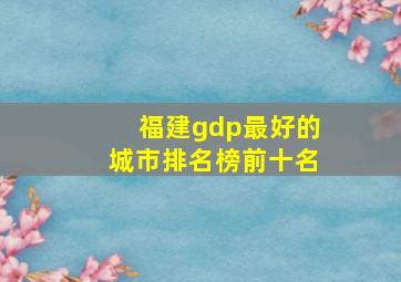 福建gdp最好的城市排名榜前十名