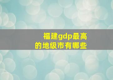 福建gdp最高的地级市有哪些