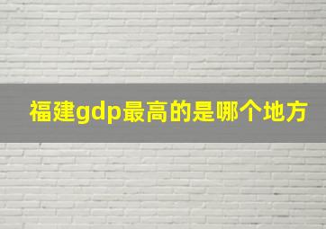 福建gdp最高的是哪个地方