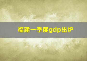 福建一季度gdp出炉