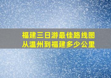 福建三日游最佳路线图从温州到福建多少公里