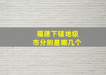 福建下辖地级市分别是哪几个