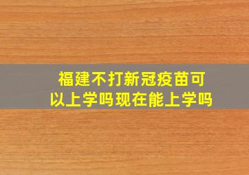 福建不打新冠疫苗可以上学吗现在能上学吗