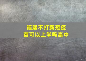 福建不打新冠疫苗可以上学吗高中