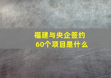 福建与央企签约60个项目是什么