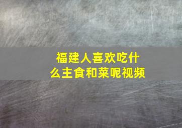 福建人喜欢吃什么主食和菜呢视频