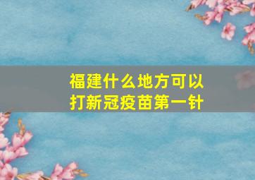 福建什么地方可以打新冠疫苗第一针