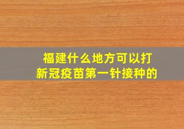 福建什么地方可以打新冠疫苗第一针接种的