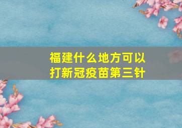 福建什么地方可以打新冠疫苗第三针