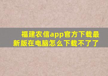 福建农信app官方下载最新版在电脑怎么下载不了了