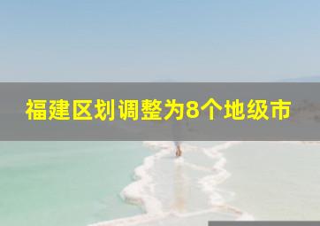 福建区划调整为8个地级市