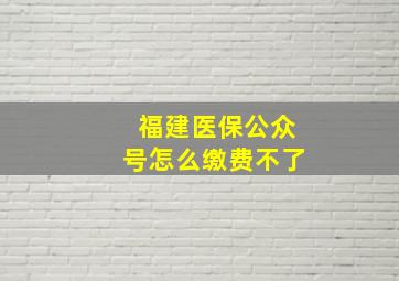 福建医保公众号怎么缴费不了