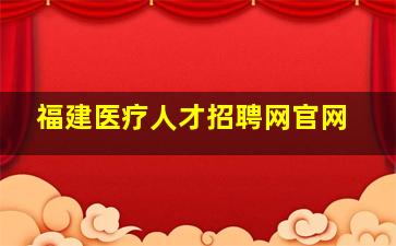 福建医疗人才招聘网官网