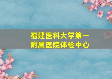 福建医科大学第一附属医院体检中心