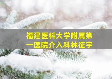 福建医科大学附属第一医院介入科林征宇