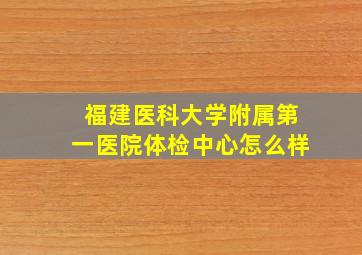 福建医科大学附属第一医院体检中心怎么样