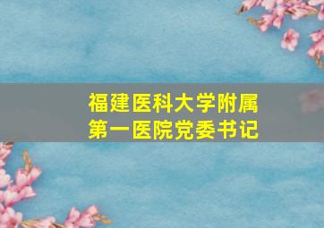 福建医科大学附属第一医院党委书记