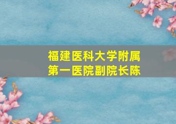 福建医科大学附属第一医院副院长陈