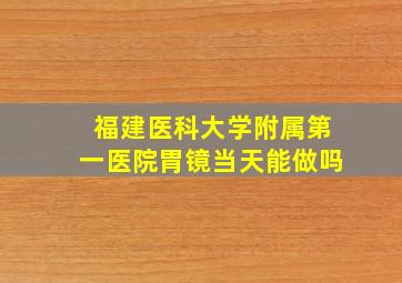 福建医科大学附属第一医院胃镜当天能做吗