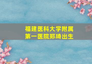 福建医科大学附属第一医院郑琦出生