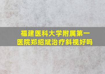 福建医科大学附属第一医院郑绍斌治疗斜视好吗