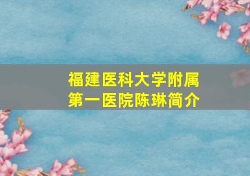 福建医科大学附属第一医院陈琳简介