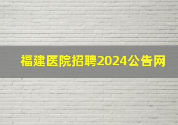 福建医院招聘2024公告网