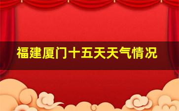 福建厦门十五天天气情况