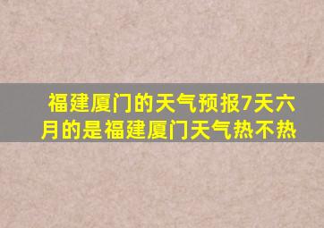 福建厦门的天气预报7天六月的是福建厦门天气热不热