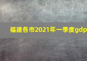 福建各市2021年一季度gdp