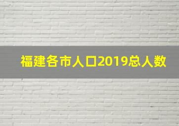 福建各市人口2019总人数