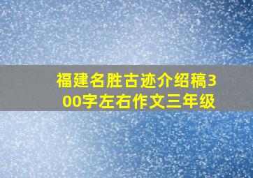 福建名胜古迹介绍稿300字左右作文三年级