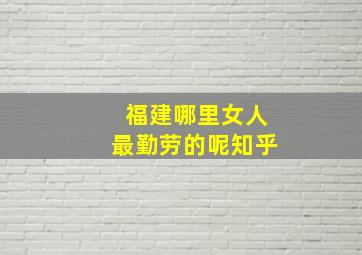 福建哪里女人最勤劳的呢知乎