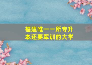 福建唯一一所专升本还要军训的大学