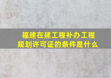 福建在建工程补办工程规划许可证的条件是什么