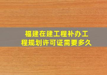 福建在建工程补办工程规划许可证需要多久