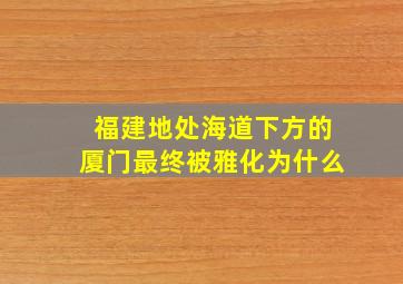 福建地处海道下方的厦门最终被雅化为什么