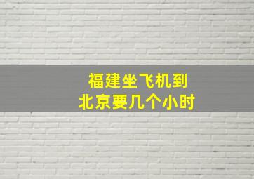 福建坐飞机到北京要几个小时