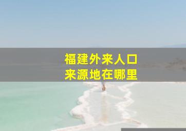 福建外来人口来源地在哪里