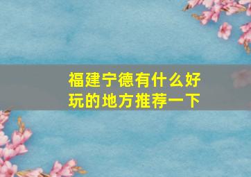 福建宁德有什么好玩的地方推荐一下