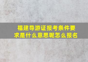 福建导游证报考条件要求是什么意思呢怎么报名