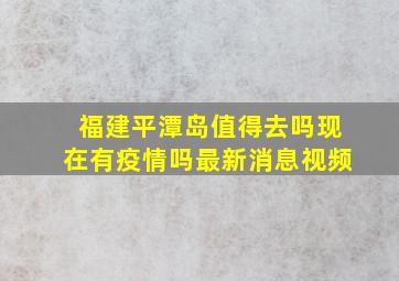 福建平潭岛值得去吗现在有疫情吗最新消息视频