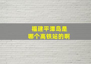 福建平潭岛是哪个高铁站的啊