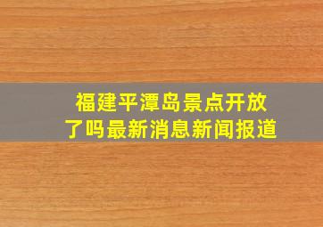 福建平潭岛景点开放了吗最新消息新闻报道