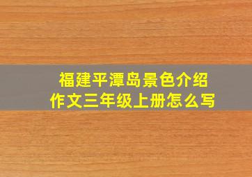 福建平潭岛景色介绍作文三年级上册怎么写